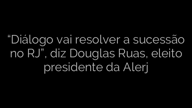 ​“Diálogo vai resolver a sucessão no RJ”, diz Douglas Ruas, eleito presidente da Alerj 
